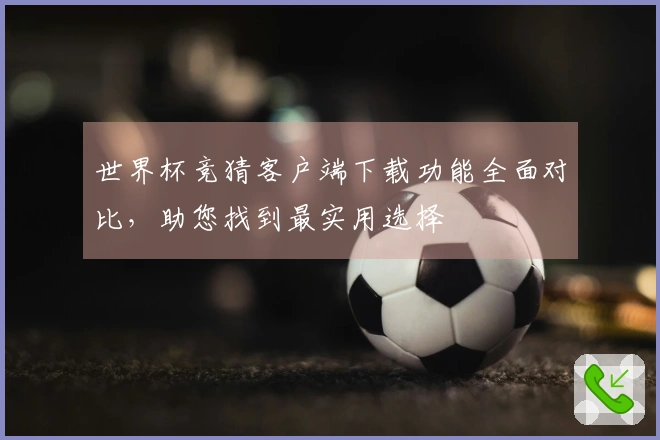 世界杯竞猜客户端下载功能全面对比，助您找到最实用选择