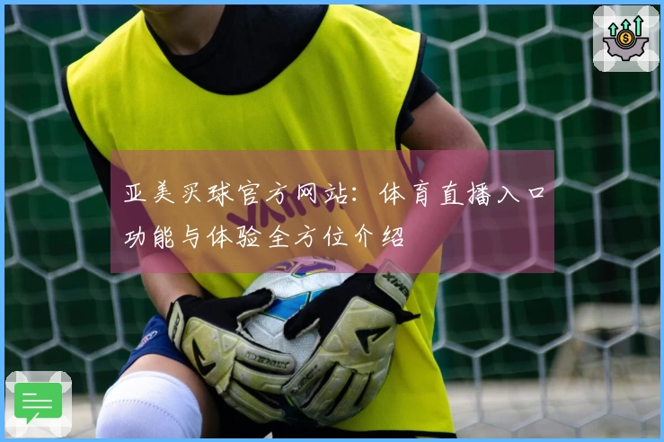 亚美买球官方网站：体育直播入口功能与体验全方位介绍