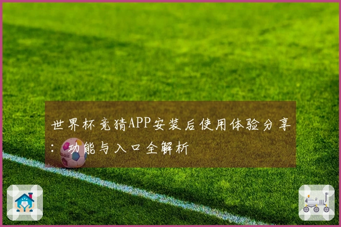 世界杯竞猜APP安装后使用体验分享：功能与入口全解析