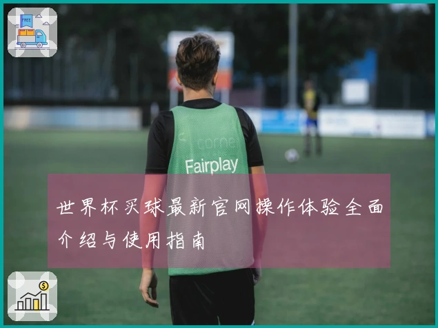世界杯买球最新官网操作体验全面介绍与使用指南
