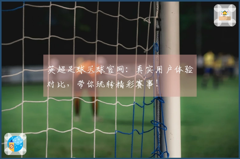 英超足球买球官网：真实用户体验对比，带你玩转精彩赛事！