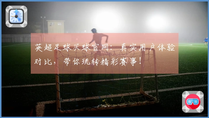 英超足球买球官网：真实用户体验对比，带你玩转精彩赛事！