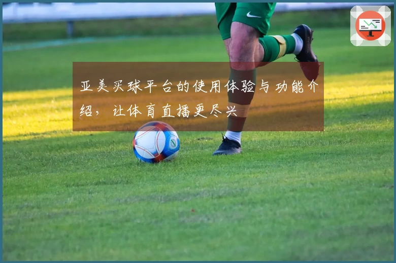 亚美买球平台的使用体验与功能介绍，让体育直播更尽兴