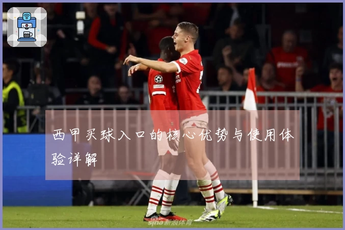西甲买球入口的核心优势与使用体验详解