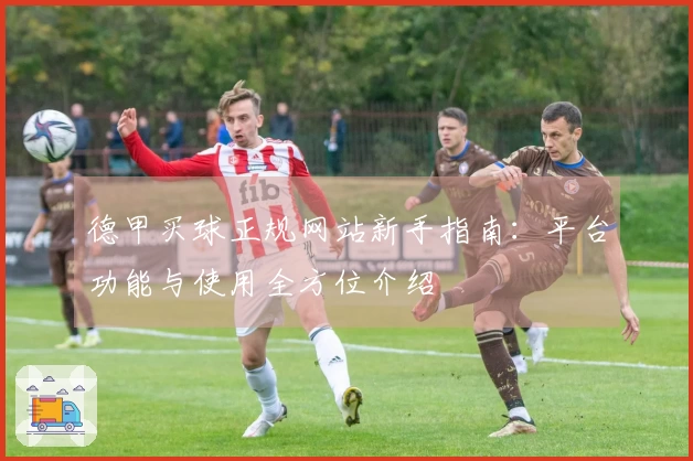 德甲买球正规网站新手指南：平台功能与使用全方位介绍