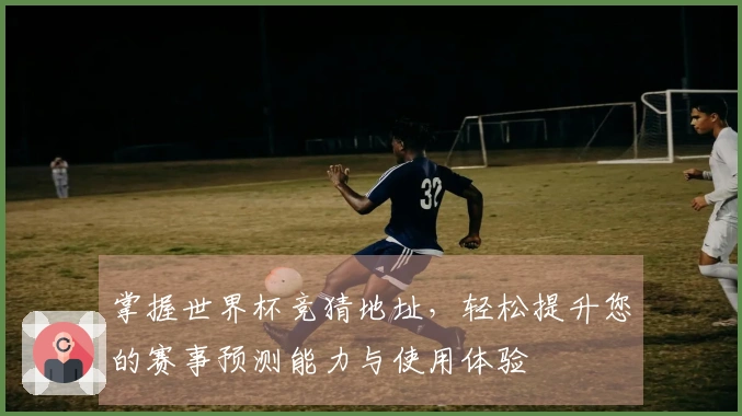掌握世界杯竞猜地址，轻松提升您的赛事预测能力与使用体验