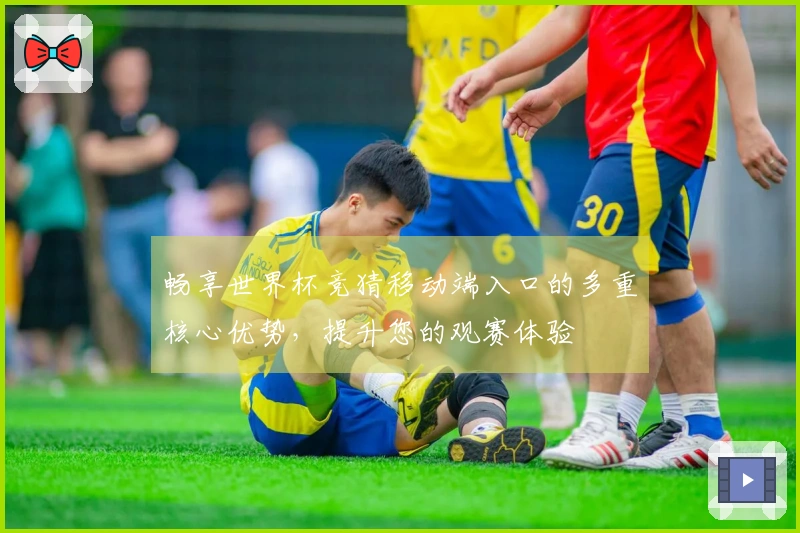 畅享世界杯竞猜移动端入口的多重核心优势，提升您的观赛体验