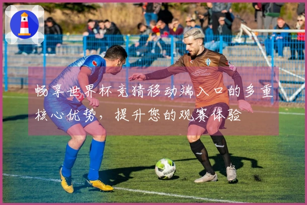 畅享世界杯竞猜移动端入口的多重核心优势，提升您的观赛体验