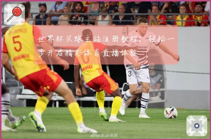 世界杯买球主站注册教程：轻松一步开启精彩体育直播体验