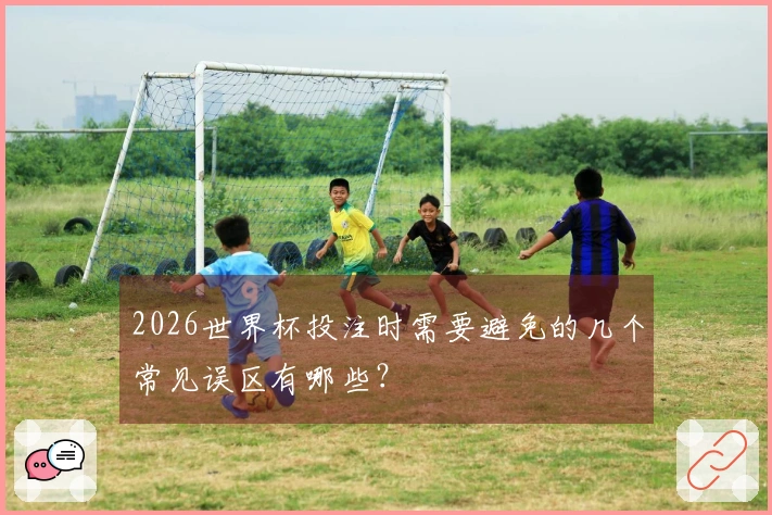 2026世界杯投注时需要避免的几个常见误区有哪些？