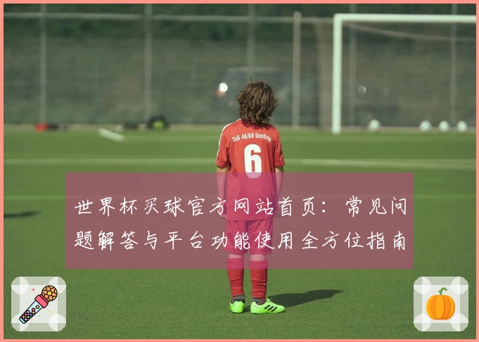 世界杯买球官方网站首页：常见问题解答与平台功能使用全方位指南