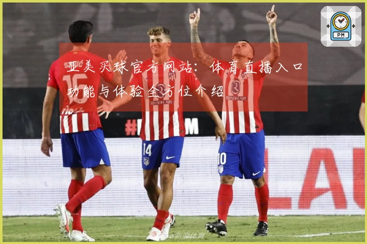 亚美买球官方网站：体育直播入口功能与体验全方位介绍