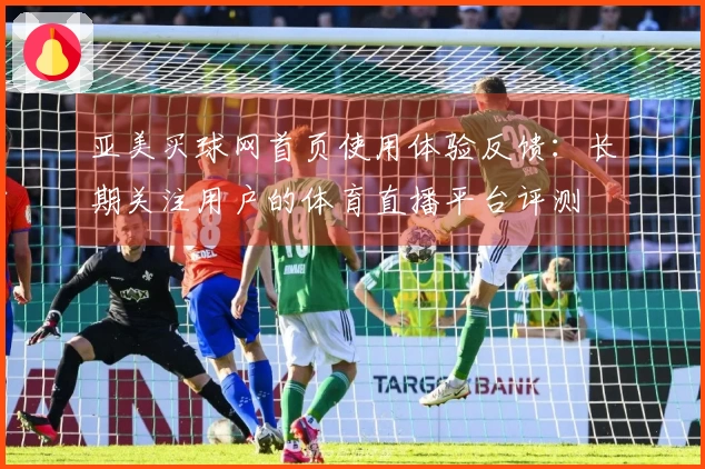 亚美买球网首页使用体验反馈:长期关注用户的体育直播平台评测