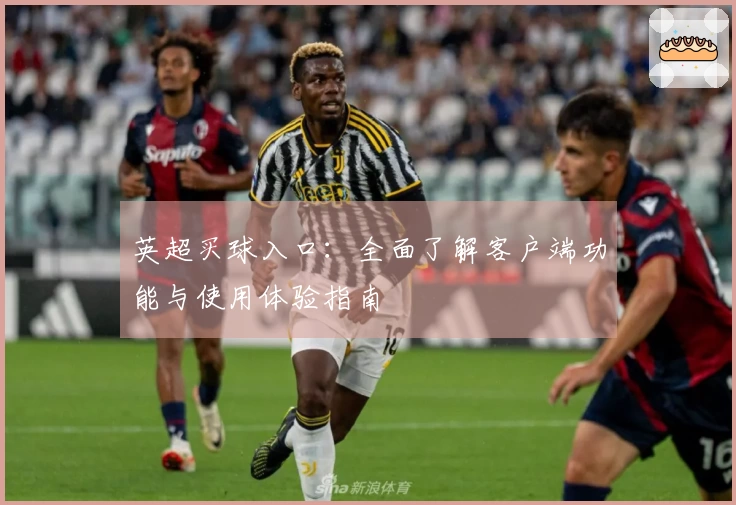 英超买球入口：全面了解客户端功能与使用体验指南