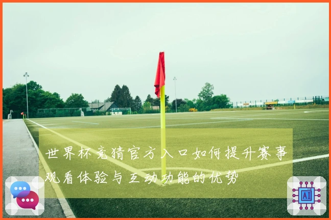 世界杯竞猜官方入口如何提升赛事观看体验与互动功能的优势