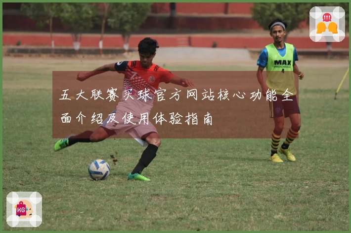 五大联赛买球官方网站核心功能全面介绍及使用体验指南