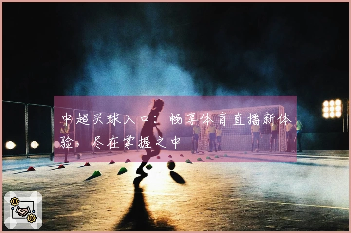 中超买球入口：畅享体育直播新体验，尽在掌握之中