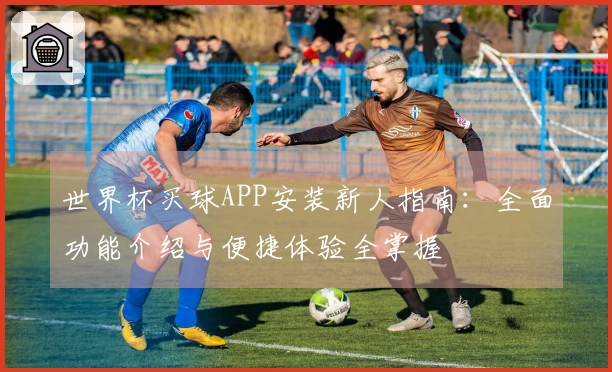 世界杯买球APP安装新人指南：全面功能介绍与便捷体验全掌握