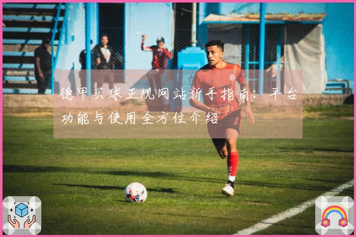 德甲买球正规网站新手指南：平台功能与使用全方位介绍