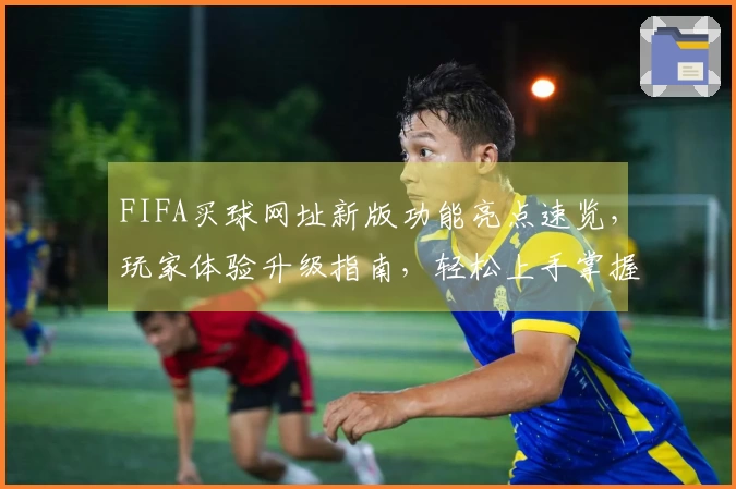 FIFA买球网址新版功能亮点速览，玩家体验升级指南，轻松上手掌握！