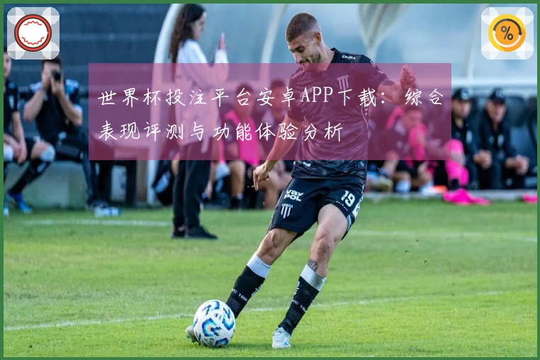 世界杯投注平台安卓APP下载：综合表现评测与功能体验分析