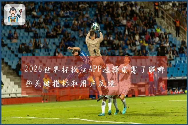 2026世界杯投注APP选择前需了解哪些关键指标和用户反馈