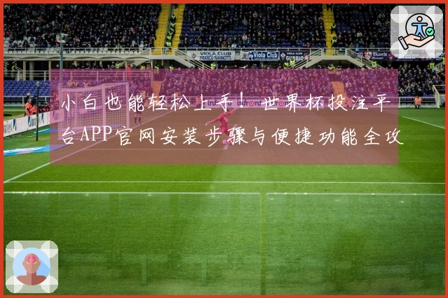 小白也能轻松上手！世界杯投注平台APP官网安装步骤与便捷功能全攻略