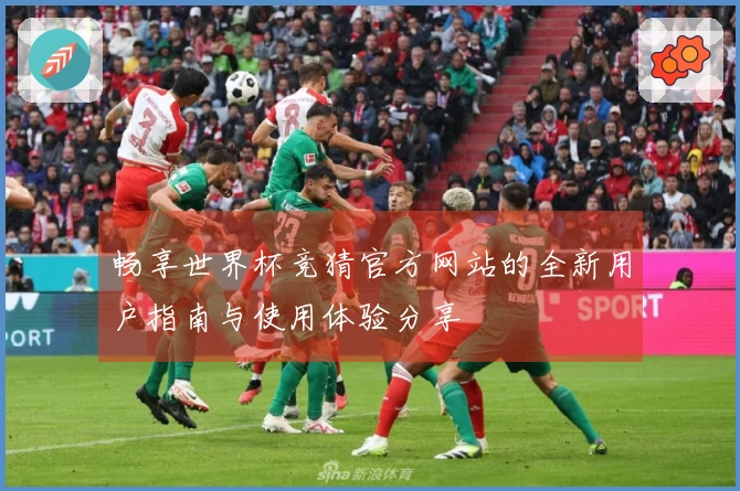 畅享世界杯竞猜官方网站的全新用户指南与使用体验分享