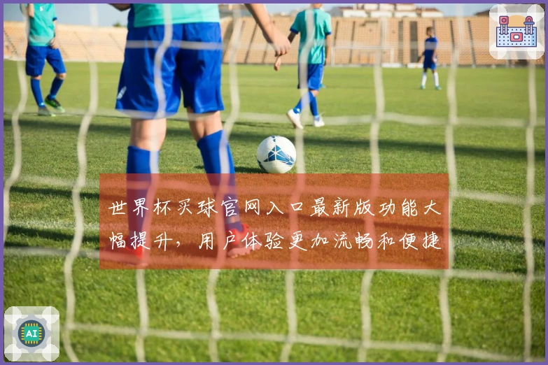 世界杯买球官网入口最新版功能大幅提升，用户体验更加流畅和便捷