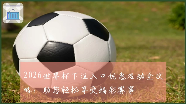 2026世界杯下注入口优惠活动全攻略，助您轻松享受精彩赛事