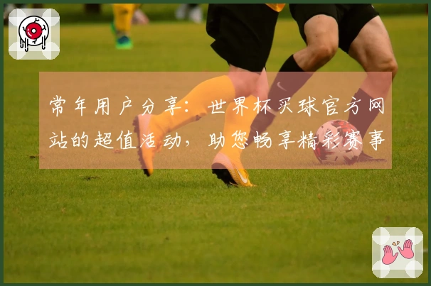 常年用户分享：世界杯买球官方网站的超值活动，助您畅享精彩赛事直播