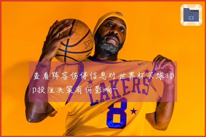 查看阵容伤停信息对世界杯买球app投注决策有何影响-