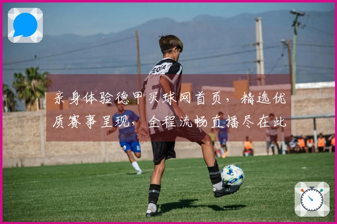 亲身体验德甲买球网首页，精选优质赛事呈现，全程流畅直播尽在此处