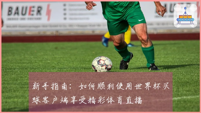 新手指南：如何顺利使用世界杯买球客户端享受精彩体育直播
