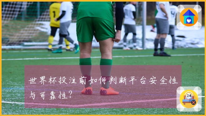 世界杯投注前如何判断平台安全性与可靠性？