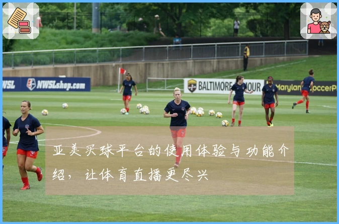 亚美买球平台的使用体验与功能介绍，让体育直播更尽兴