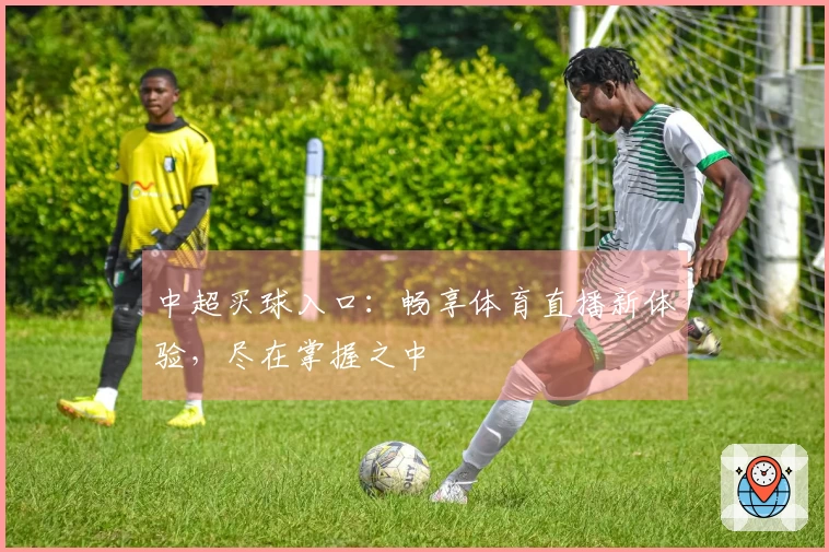 中超买球入口：畅享体育直播新体验，尽在掌握之中