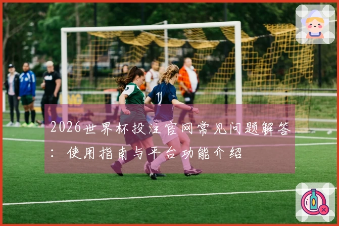 2026世界杯投注官网常见问题解答：使用指南与平台功能介绍