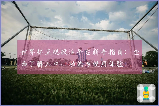 世界杯正规投注平台新手指南：全面了解入口、功能与使用体验