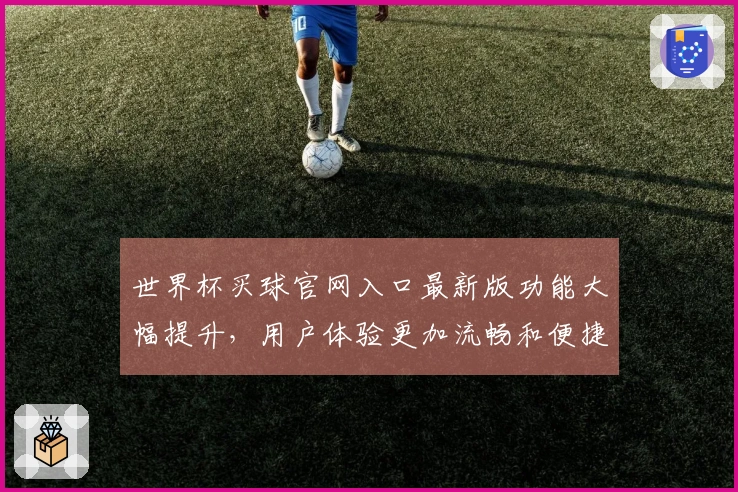 世界杯买球官网入口最新版功能大幅提升，用户体验更加流畅和便捷