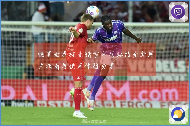 畅享世界杯竞猜官方网站的全新用户指南与使用体验分享