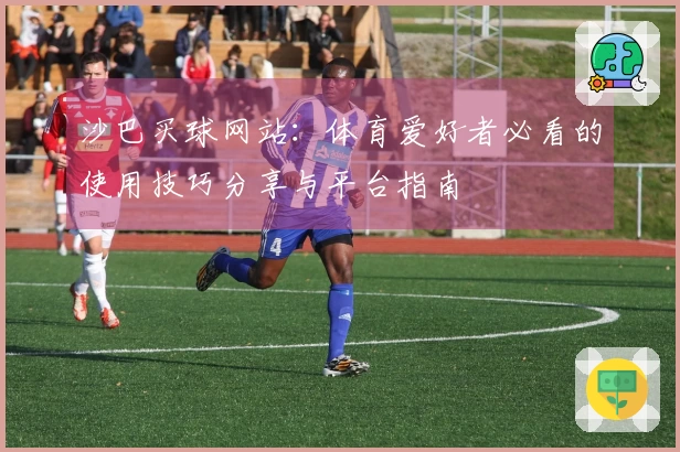 沙巴买球网站：体育爱好者必看的使用技巧分享与平台指南