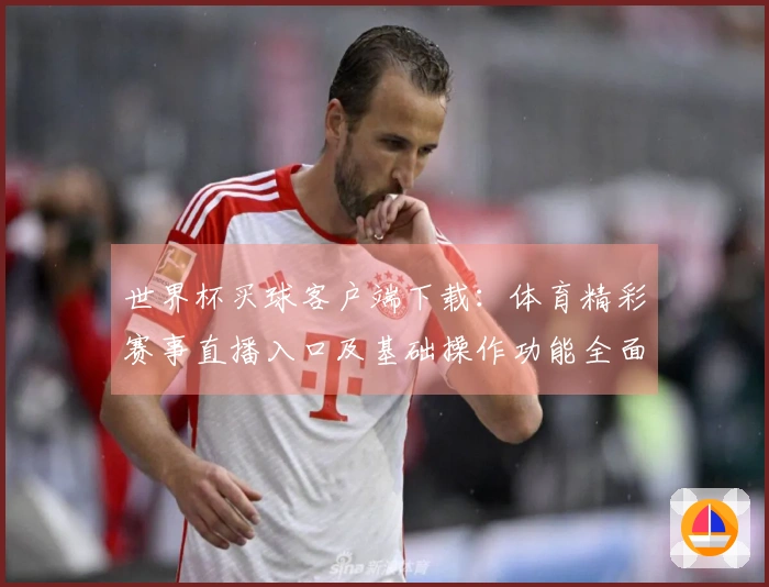 世界杯买球客户端下载：体育精彩赛事直播入口及基础操作功能全面指南