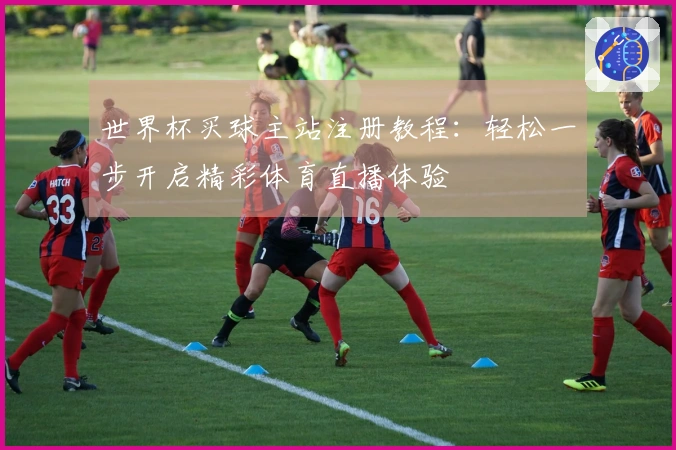 世界杯买球主站注册教程：轻松一步开启精彩体育直播体验